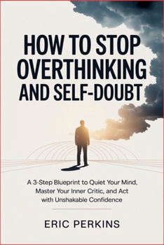 Paperback How to Stop Overthinking and Self-Doubt: A 3-Step Blueprint to Quiet Your Mind, Master Your Inner Critic, and Act with Unshakable Confidence Book