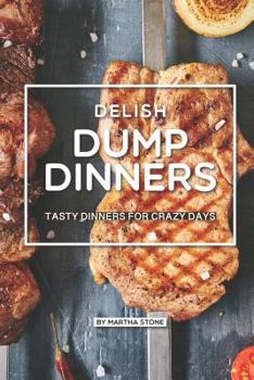 Delish Dump Dinners: Tasty Dinners for Crazy Days