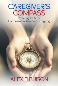 Caregiver's Compass : Mastering the Art of Compassionate Dementia Caregiving