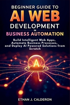 Beginner Guide to AI Web Development in Business Automation: Build Intelligent Web Apps, Automate Business Processes, and Deploy AI-Powered Solutions