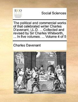 Paperback The Political and Commercial Works of That Celebrated Writer Charles D'Avenant, LL.D. ... Collected and Revised by Sir Charles Whitworth, ... in Five Book