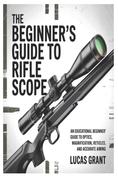 Paperback The Beginner's Guide to Rifle Scopes: An Educational Beginner's Guide to Optics, Magnification, Reticles, and Accurate Aiming Book