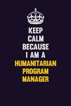 Keep Calm Because I Am A Humanitarian Program Manager: Motivational and inspirational career blank lined gift notebook with matte finish