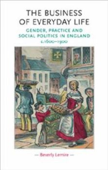 Hardcover The Business of Everyday Life: Gender, Practice and Social Politics in England, C.1600-1900 Book