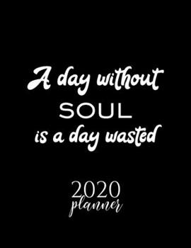 A Day Without Soul Is A Day Wasted 2020 Planner: Nice 2020 Calendar for Soul Fan | Christmas Gift Idea Soul Theme | Soul Lover Journal for 2020 | 120 pages 8.5x11 inches