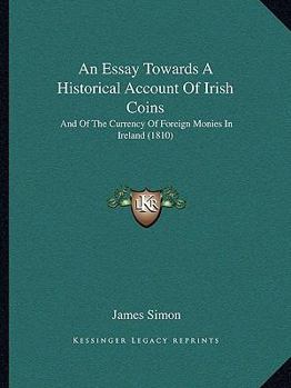 Paperback An Essay Towards A Historical Account Of Irish Coins: And Of The Currency Of Foreign Monies In Ireland (1810) Book