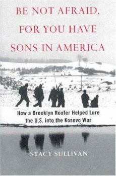 Hardcover Be Not Afraid, for You Have Sons in America: How a Brooklyn Roofer Helped Lure the U.S. Into the Kosovo War Book