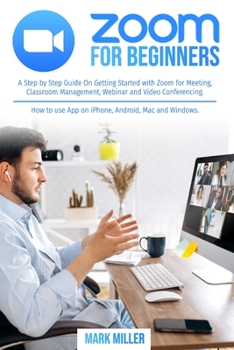 Paperback Zoom for Beginners: A Step by Step Guide On Getting Started With Zoom for Meeting, Classroom Management, Webinar and Video Conferencing. H Book