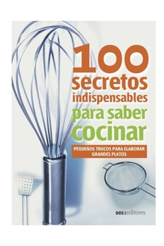 100 Secretos Indispensables Para Saber Cocinar: pequeños trucos para elaborar grandes platos