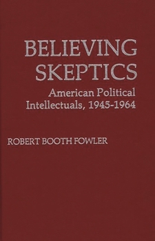 Believing Skeptics: American Political Intellectuals, 1945-1964 - Book #5 of the Contributions in Political Science