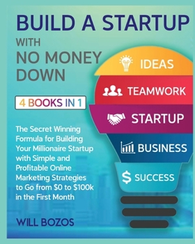 Build a Startup with No Money Down [4 Books in 1]: The Secret Winning Formula for Building Your Millionaire Startup with Simple and Profitable Online Marketing Strategies to Go from $0 to $100k in the