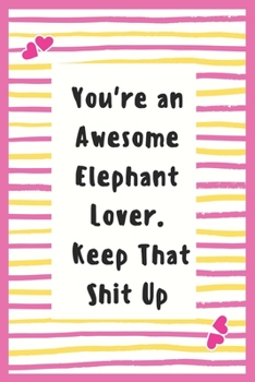 Paperback You're an Awesome Elephant Lover. Keep That Shit Up: Notebook Gifts for Elephant Lover Lined Journal Promotion Gifts for Wife, Husband to Write in Lif Book