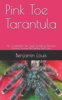 Paperback Pink Toe Tarantula: The Complete Pet Care Guide On Pink Toe Tarantula Training, Housing, Diet Feeding And Care Book