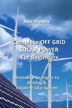 Paperback Complete OFF GRID SOLAR POWER For Beginners: Methods & Strategies To Building & Installing Solar System Book