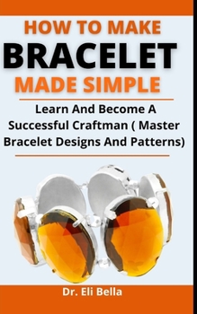 Paperback How To Make Bracelets Made Simple: Learn And Become A Successful Craftsman (Master Bracelet Designs And Patterns) Book