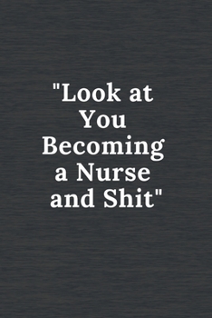 Look at You Becoming a Nurse and Shit: Funny Notebook Novelty Gift for Nurse, Inspirational Thoughts and Writings Journal, Graduation Gift, Lined pages, 6"x9", Gift Idea Journal