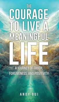 The Courage to Live a Meaningful Life: A Journey of Truth, Forgiveness, and Positivity
