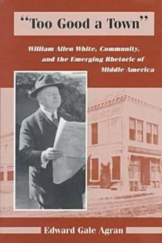 Hardcover Too Good a Town: William Allen White, Community, and the Emerging Rhetoric of Middle America Book