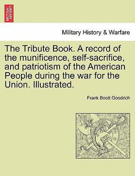 Paperback The Tribute Book. A record of the munificence, self-sacrifice, and patriotism of the American People during the war for the Union. Illustrated. Book