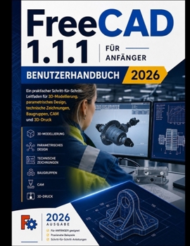 FreeCAD 1.1.1 für Anfänger Benutzerhandbuch 2026: Ein praktischer Leitfaden für 3D-Modellierung, parametrisches Design, technische Zeichnungen, Baugruppen, CAM und 3D-Druck (German Edition)