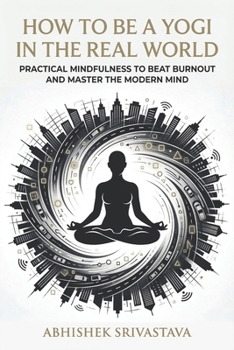 How to Be a Yogi in the Real World: Practical Mindfulness to Beat Burnout and Master the Modern Mind