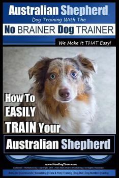 Paperback Australian Shepherd Dog Training with the No BRAINER Dog TRAINER We Make it THAT Easy!: How to EASILY TRAIN Your Australian Shepherd Book