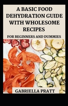 Paperback A Basic Food Dehydration Guide With Wholesome Recipes For Beginners And Dummies Book