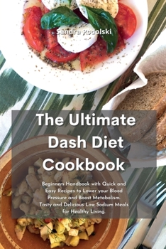 The Ultimate Dash Diet Cookbook: Beginners Handbook with Quick and Easy Recipes to Lower your Blood Pressure and Boost Metabolism. Tasty and Delicious Low Sodium Meals for Healthy Living.