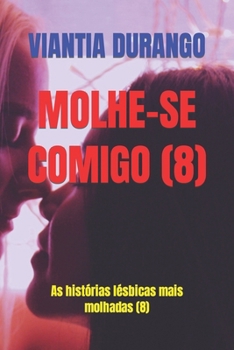 MOLHE-SE COMIGO (8): As histórias lésbicas mais molhadas (8) (VIANTIA, SUAS MELHORES HISTÓRIAS DE SEXO) (Portuguese Edition)