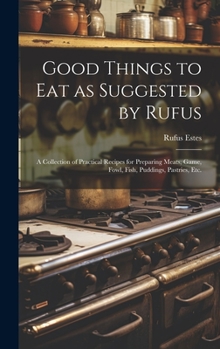 Hardcover Good Things to Eat as Suggested by Rufus: A Collection of Practical Recipes for Preparing Meats, Game, Fowl, Fish, Puddings, Pastries, Etc. Book