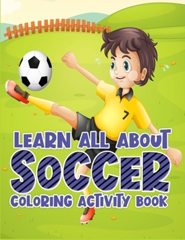 Learn All About Soccer Coloring Activity Book: Awesome Color and Activity Sports Book for all Kids |  A Creative Sports Workbook with Illustrated Kids Book