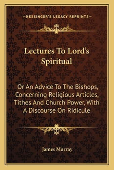 Paperback Lectures To Lord's Spiritual: Or An Advice To The Bishops, Concerning Religious Articles, Tithes And Church Power, With A Discourse On Ridicule Book