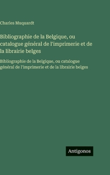 Bibliographie de la Belgique, ou catalogue général de l'imprimerie et de la librairie belges: Bibliographie de la Belgique, ou catalogue général de ... et de la librairie belges (French Edition)