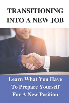 Paperback Transitioning Into A New Job: Learn What You Have To Prepare Yourself For A New Position: Applying The Information Found Inside Book