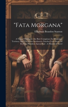 Hardcover "fata Morgana": A Vision Of Empire--the Burr Conspiracy In Mississippi Territory And The Great Southwest--natchez Love Story Of Ex-vic Book