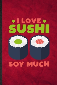 I Love Sushi Soy Much: Funny Blank Lined Cook Baker Chef Notebook/ Journal, Graduation Appreciation Gratitude Thank You Souvenir Gag Gift, Stylish Graphic 110 Pages