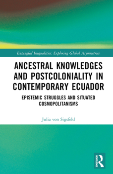 Hardcover Ancestral Knowledges and Postcoloniality in Contemporary Ecuador: Epistemic Struggles and Situated Cosmopolitanisms Book