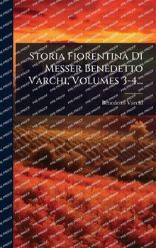 Storia Fiorentina Di Messer Benedetto Varchi, Volumes 3-4... (Italian Edition)
