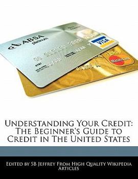 Understanding Your Credit : The Beginner's Guide to Credit in the United States
