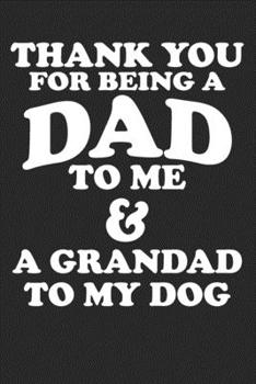 Thank You For Being A Dad To Me: Funny Gift For Dad Father Daddy Papa Grandpa Dog Lover - Lined Paperback Journal Notebook Daily Planner (6x9 - 120 Pages)