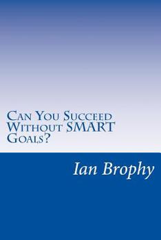 Can You Succeed Without SMART Goals?: Solutions for people who find it hard to set goals and stick to their plans
