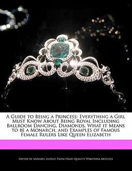 A Guide to Being a Princess : Everything a Girl Must Know about Being Royal Including Ballroom Dancing, Diamonds, What it Means to be a Monarch, and Ex