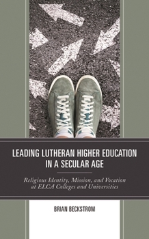 Leading Lutheran Higher Education in a Secular Age : Religious Identity, Mission, and Vocation at ELCA Colleges and Universities