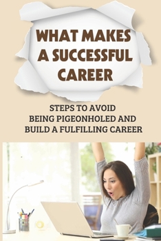Paperback What Makes A Successful Career: Steps To Avoid Being Pigeonholed And Build A Fulfilling Career: How To Build A Fulfilling Career Book