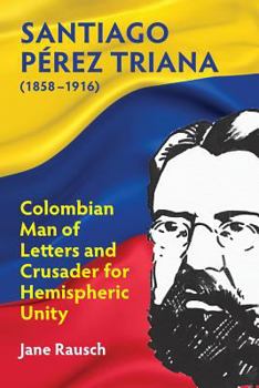 Paperback Santiago Pérez Triana (1858-1916): Colombian Man of Letters and Crusader for Hemispheric Unity Book