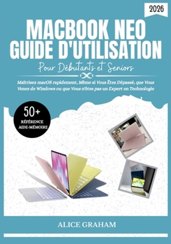 GUIDE D'UTILISATION DU MACBOOK NEO (2026) POUR DÉBUTANTS ET SENIORS: Maîtrisez macOS rapidement, Même si Vous Êtes Dépassé, que Vous Venez de Windows ... pas un-Expert en Technologie (French Edition)