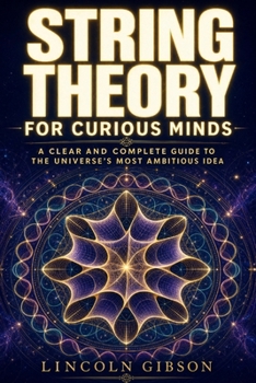 String Theory for Curious Minds: A Clear and Complete Guide to the Universe's Most Ambitious Idea