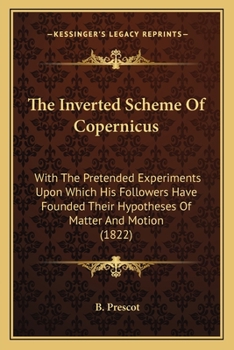The Inverted Scheme of Copernicus; With the Pretended Experiments Upon Which His Followers Have Founded Their Hypotheses of Matter and Motion