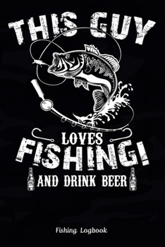 This Guy Loves Fishing! and Drink Beer, Fishing Logbook: Funny Fishing Logbook: Notebook Gift For Fisherman, Fishing Logbook With Prompts, Records Details of Fishing Trip, Including Date, Time, Locati
