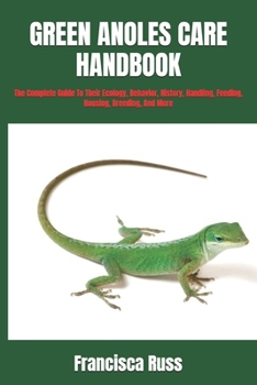 GREEN ANOLES CARE HANDBOOK: The Complete Guide To Their Ecology, Behavior, History, Handling, Feeding, Housing, Breeding, And More